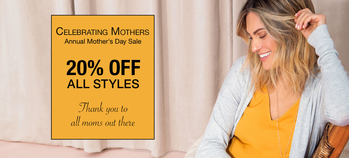 Celebrating Mothers. Annual Mother's Day Sale. 20% off all styles. Thank you to all moms out there.
